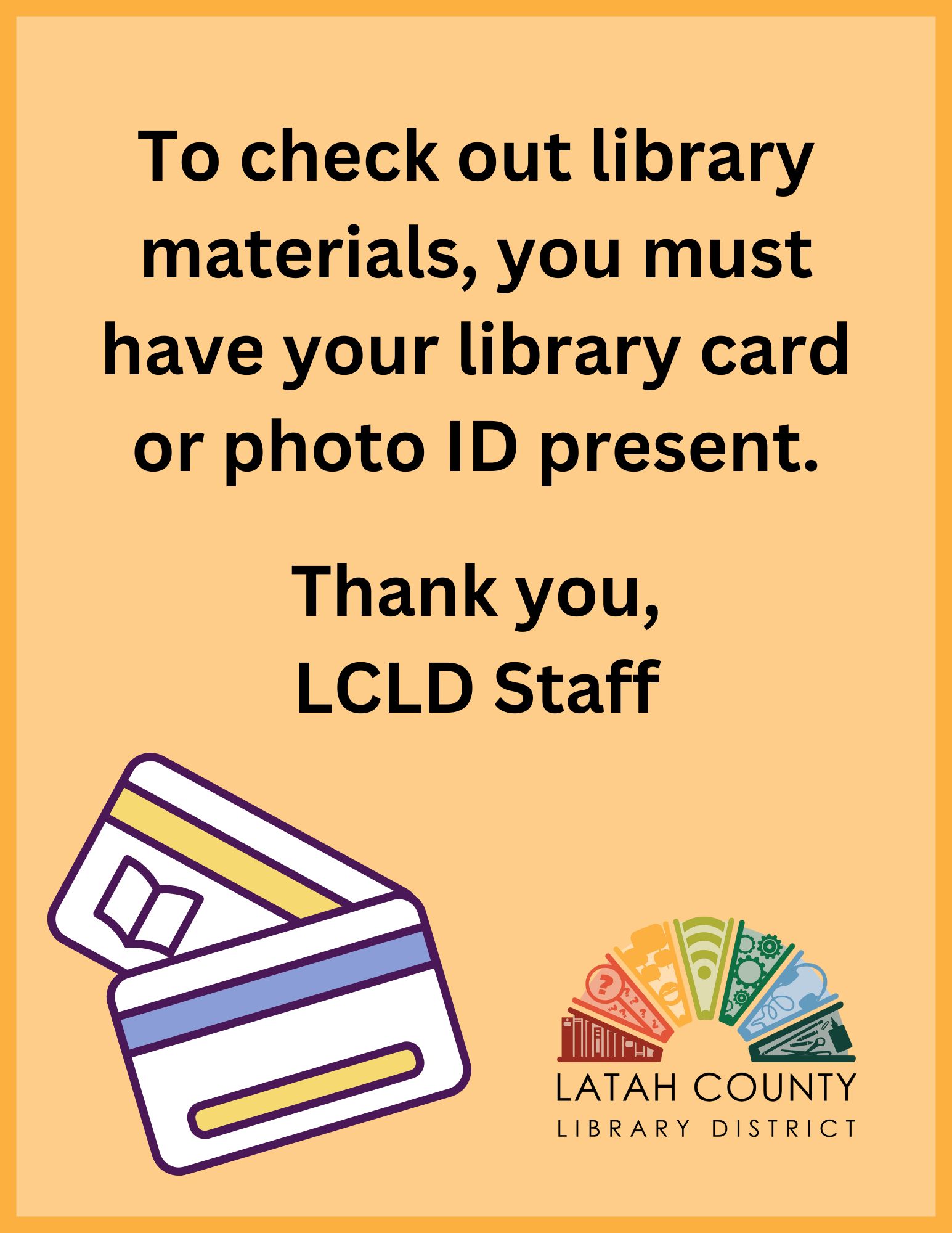 To check out library materials, you must have your library card or photo ID present. Thank you, LCLD Staff