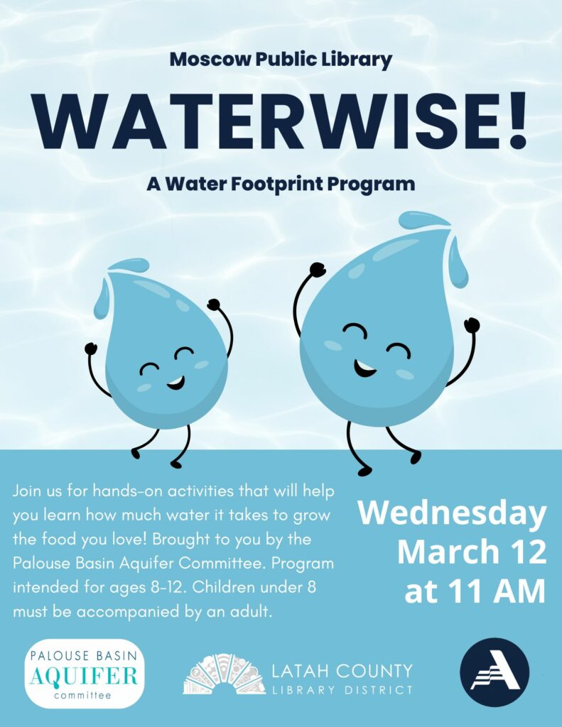 Waterwise! A water footprint program at the Moscow Public Library presented by the Palouse Basin Aquifer Committee. Wednesday March 12 at 11 AM. Program intended for ages 8 to 12